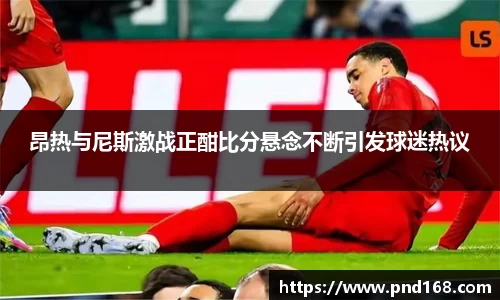 昂热与尼斯激战正酣比分悬念不断引发球迷热议