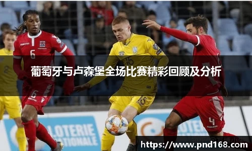 葡萄牙与卢森堡全场比赛精彩回顾及分析