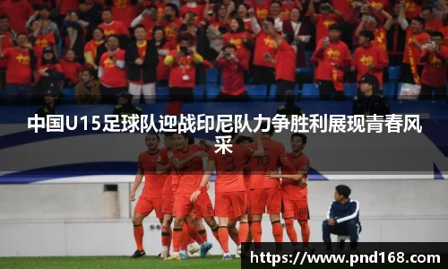 中国U15足球队迎战印尼队力争胜利展现青春风采