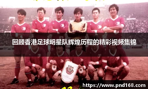 回顾香港足球明星队辉煌历程的精彩视频集锦
