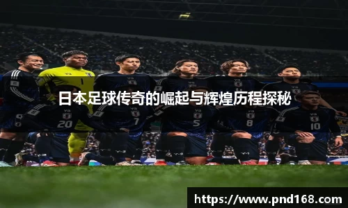 日本足球传奇的崛起与辉煌历程探秘