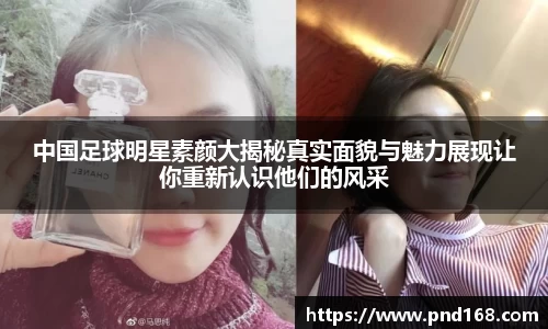 中国足球明星素颜大揭秘真实面貌与魅力展现让你重新认识他们的风采