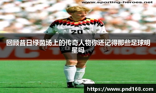 回顾昔日绿茵场上的传奇人物你还记得那些足球明星吗