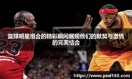 篮球明星组合的精彩瞬间展现他们的默契与激情的完美结合