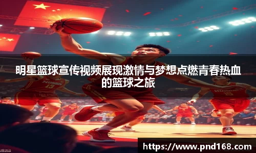 明星篮球宣传视频展现激情与梦想点燃青春热血的篮球之旅